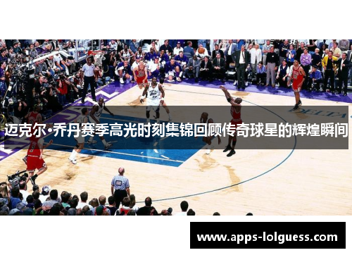 迈克尔·乔丹赛季高光时刻集锦回顾传奇球星的辉煌瞬间
