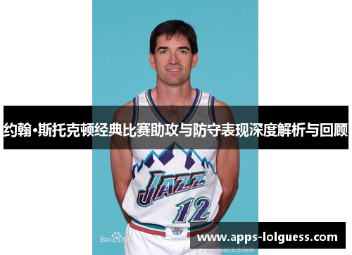 约翰·斯托克顿经典比赛助攻与防守表现深度解析与回顾