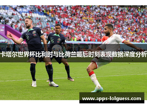 卡塔尔世界杯比利时与比荷兰最后时刻表现数据深度分析