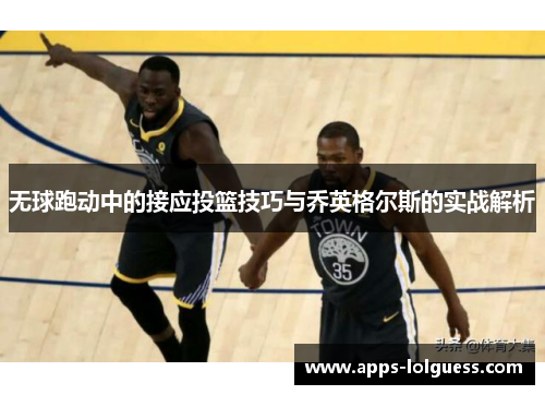 无球跑动中的接应投篮技巧与乔英格尔斯的实战解析