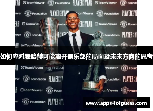 如何应对滕哈赫可能离开俱乐部的局面及未来方向的思考