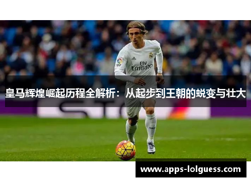 皇马辉煌崛起历程全解析：从起步到王朝的蜕变与壮大