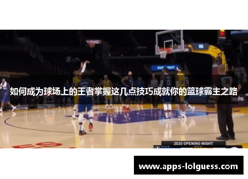 如何成为球场上的王者掌握这几点技巧成就你的篮球霸主之路