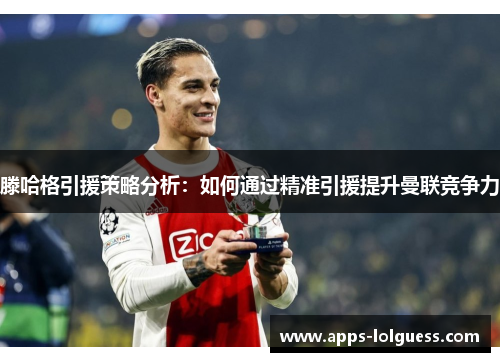 滕哈格引援策略分析：如何通过精准引援提升曼联竞争力