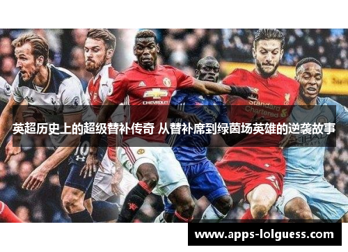 英超历史上的超级替补传奇 从替补席到绿茵场英雄的逆袭故事