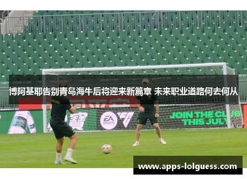 博阿基耶告别青岛海牛后将迎来新篇章 未来职业道路何去何从