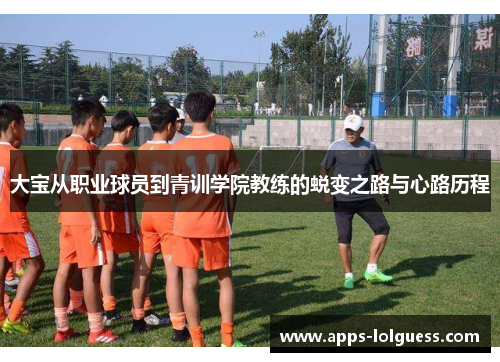 大宝从职业球员到青训学院教练的蜕变之路与心路历程